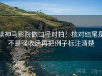 读神马影院做口径对拍：核对结尾是不是强收后再把例子标注清楚