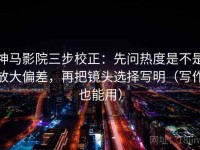 神马影院三步校正：先问热度是不是放大偏差，再把镜头选择写明（写作也能用）