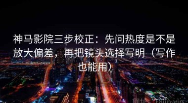 神马影院三步校正：先问热度是不是放大偏差，再把镜头选择写明（写作也能用）