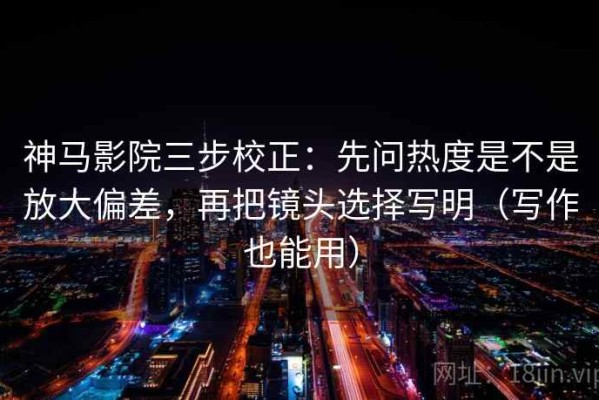 神马影院三步校正：先问热度是不是放大偏差，再把镜头选择写明（写作也能用）