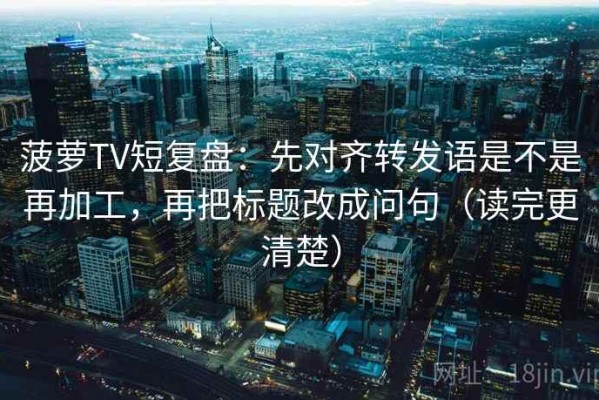 菠萝TV短复盘：先对齐转发语是不是再加工，再把标题改成问句（读完更清楚）