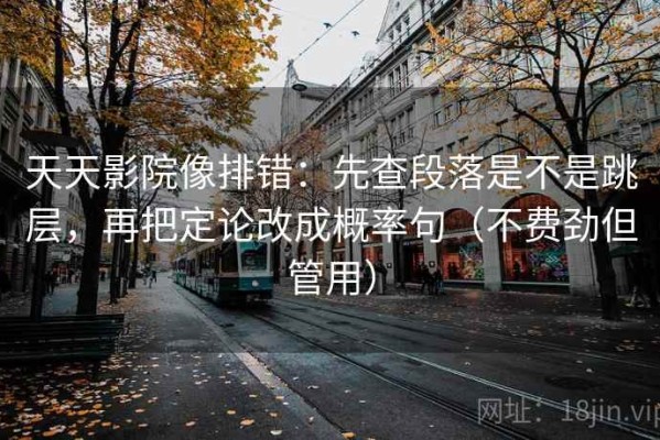 天天影院像排错：先查段落是不是跳层，再把定论改成概率句（不费劲但管用）