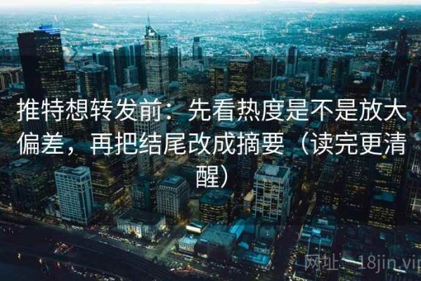 推特想转发前：先看热度是不是放大偏差，再把结尾改成摘要（读完更清醒）