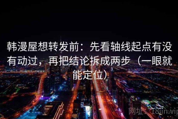 韩漫屋想转发前：先看轴线起点有没有动过，再把结论拆成两步（一眼就能定位）