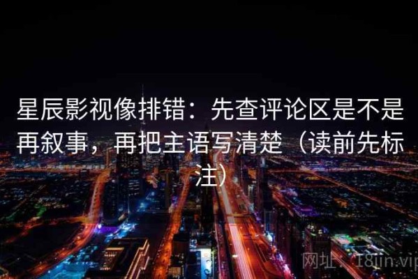 星辰影视像排错：先查评论区是不是再叙事，再把主语写清楚（读前先标注）