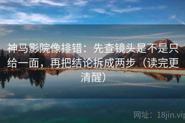 神马影院像排错：先查镜头是不是只给一面，再把结论拆成两步（读完更清醒）