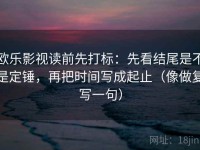 欧乐影视读前先打标：先看结尾是不是定锤，再把时间写成起止（像做复写一句）