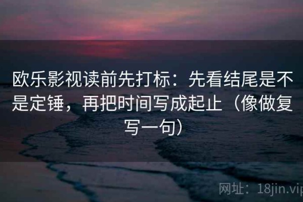 欧乐影视读前先打标：先看结尾是不是定锤，再把时间写成起止（像做复写一句）