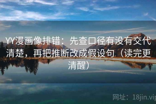 YY漫画像排错：先查口径有没有交代清楚，再把推断改成假设句（读完更清醒）