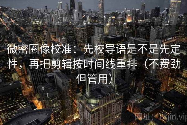 微密圈像校准：先校导语是不是先定性，再把剪辑按时间线重排（不费劲但管用）