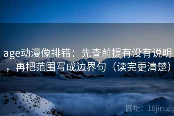 age动漫像排错：先查前提有没有说明，再把范围写成边界句（读完更清楚）