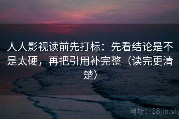 人人影视读前先打标：先看结论是不是太硬，再把引用补完整（读完更清楚）