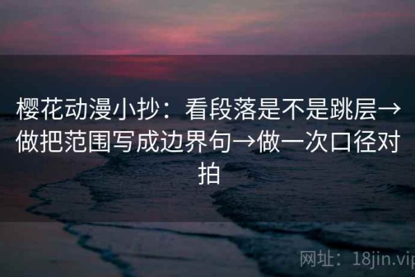 樱花动漫小抄：看段落是不是跳层→做把范围写成边界句→做一次口径对拍