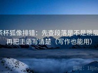 茶杯狐像排错：先查段落是不是跳层，再把主语写清楚（写作也能用）