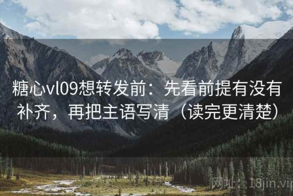 糖心vl09想转发前：先看前提有没有补齐，再把主语写清（读完更清楚）