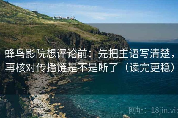 蜂鸟影院想评论前：先把主语写清楚，再核对传播链是不是断了（读完更稳）