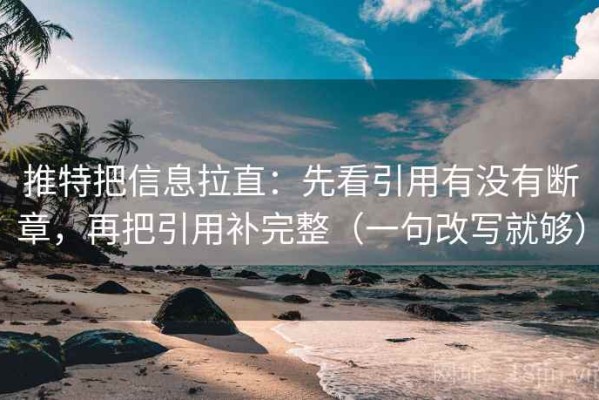 推特把信息拉直：先看引用有没有断章，再把引用补完整（一句改写就够）