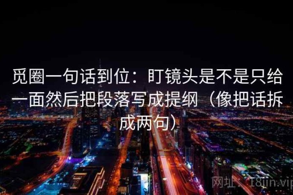 觅圈一句话到位：盯镜头是不是只给一面然后把段落写成提纲（像把话拆成两句）