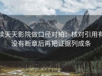 读天天影院做口径对拍：核对引用有没有断章后再把证据列成条