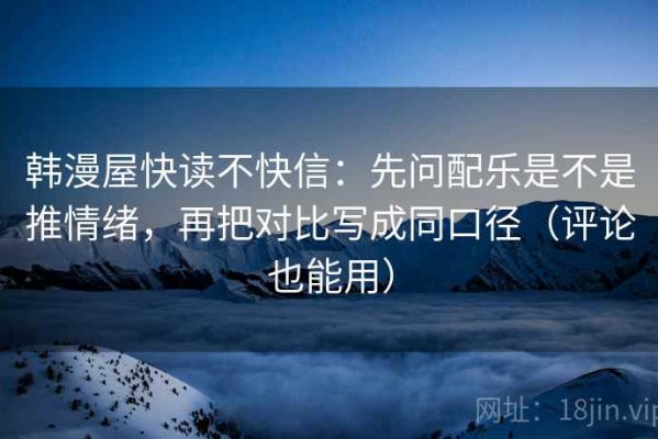 韩漫屋快读不快信：先问配乐是不是推情绪，再把对比写成同口径（评论也能用）