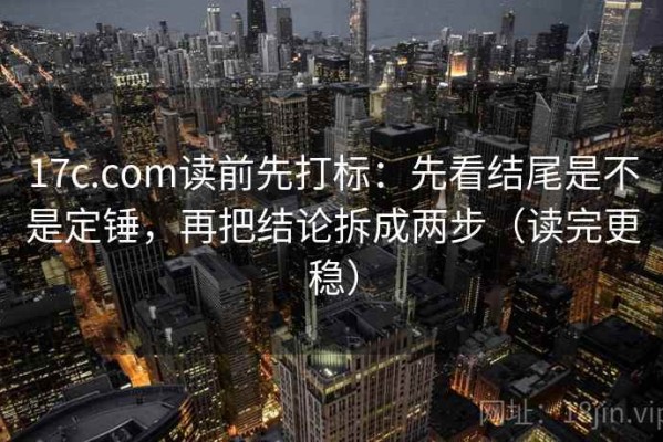 17c.com读前先打标：先看结尾是不是定锤，再把结论拆成两步（读完更稳）