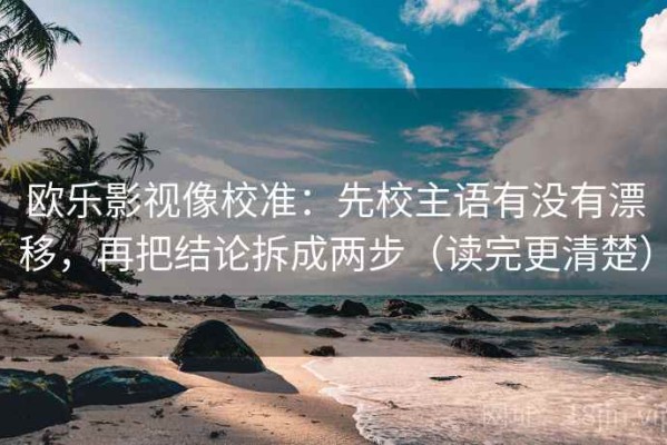 欧乐影视像校准：先校主语有没有漂移，再把结论拆成两步（读完更清楚）