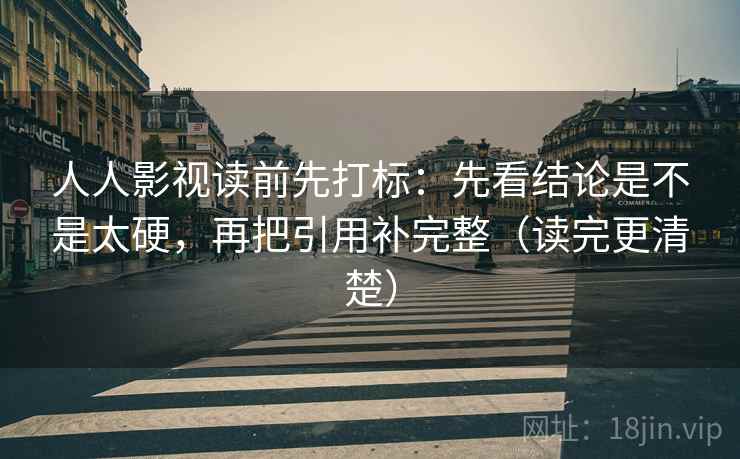 人人影视读前先打标：先看结论是不是太硬，再把引用补完整（读完更清楚）