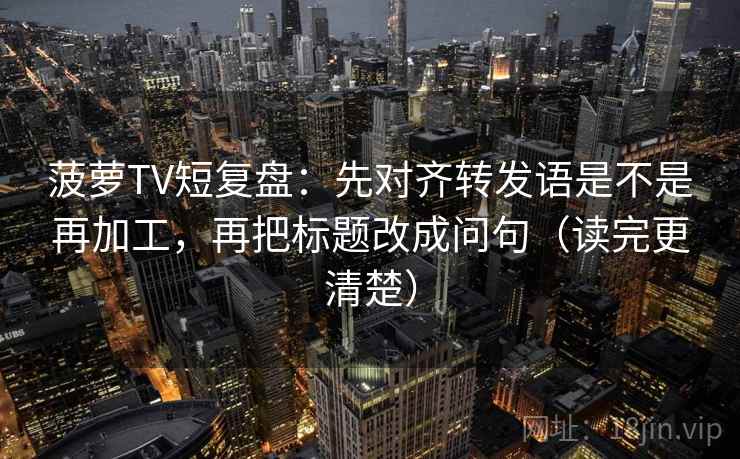 菠萝TV短复盘：先对齐转发语是不是再加工，再把标题改成问句（读完更清楚）