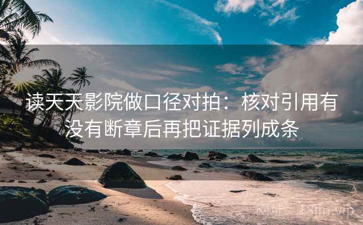 读天天影院做口径对拍：核对引用有没有断章后再把证据列成条