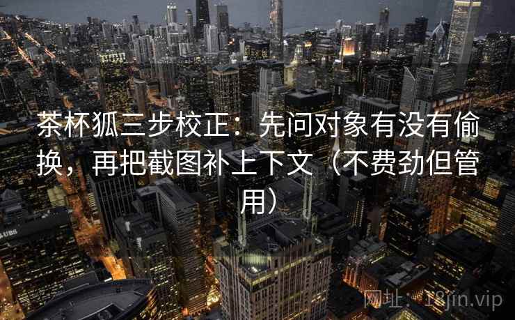 茶杯狐三步校正：先问对象有没有偷换，再把截图补上下文（不费劲但管用）