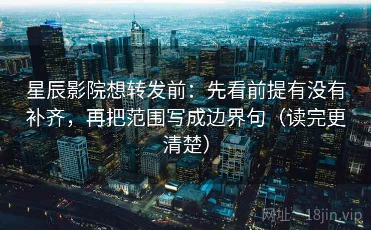 星辰影院想转发前：先看前提有没有补齐，再把范围写成边界句（读完更清楚）