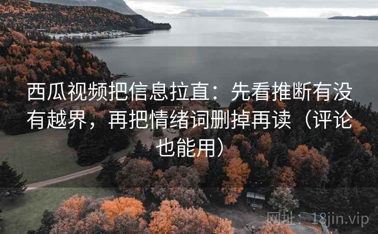 西瓜视频把信息拉直：先看推断有没有越界，再把情绪词删掉再读（评论也能用）