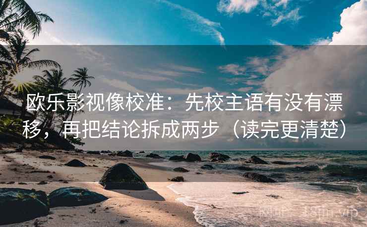 欧乐影视像校准：先校主语有没有漂移，再把结论拆成两步（读完更清楚）