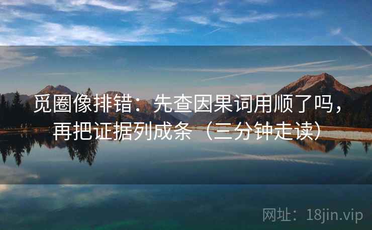 觅圈像排错：先查因果词用顺了吗，再把证据列成条（三分钟走读）