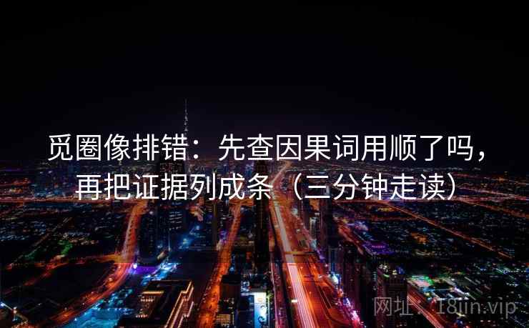 觅圈像排错：先查因果词用顺了吗，再把证据列成条（三分钟走读）