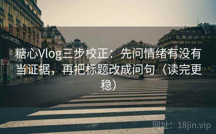 糖心Vlog三步校正：先问情绪有没有当证据，再把标题改成问句（读完更稳）