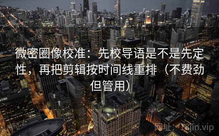 微密圈像校准：先校导语是不是先定性，再把剪辑按时间线重排（不费劲但管用）