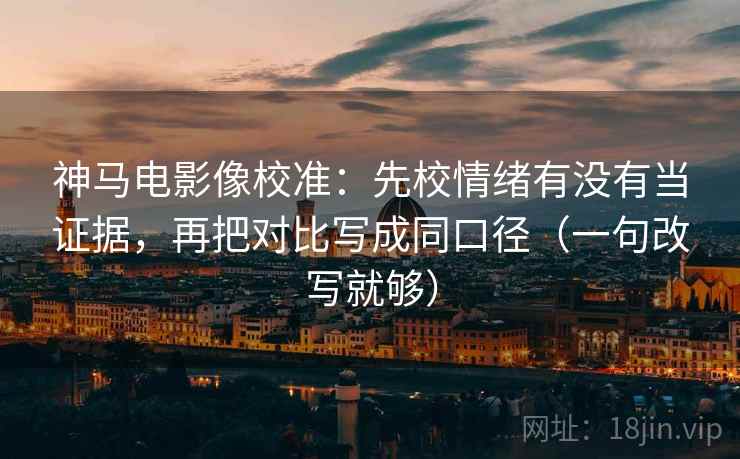 神马电影像校准：先校情绪有没有当证据，再把对比写成同口径（一句改写就够）