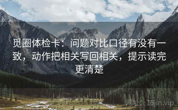 觅圈体检卡：问题对比口径有没有一致，动作把相关写回相关，提示读完更清楚