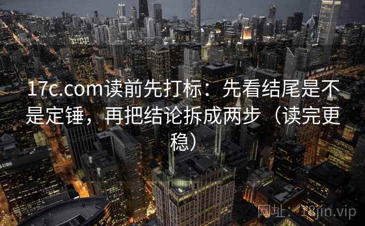 17c.com读前先打标：先看结尾是不是定锤，再把结论拆成两步（读完更稳）