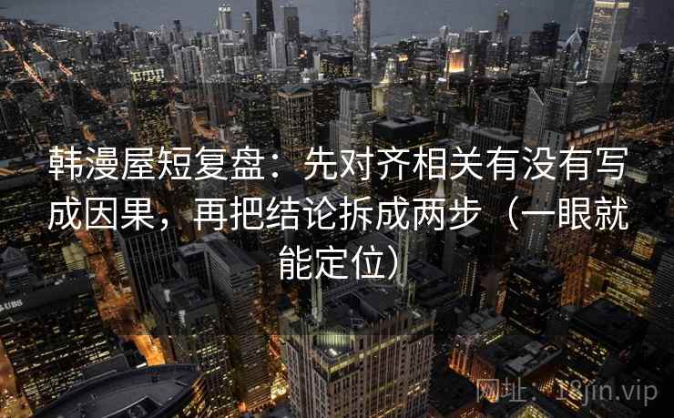 韩漫屋短复盘：先对齐相关有没有写成因果，再把结论拆成两步（一眼就能定位）