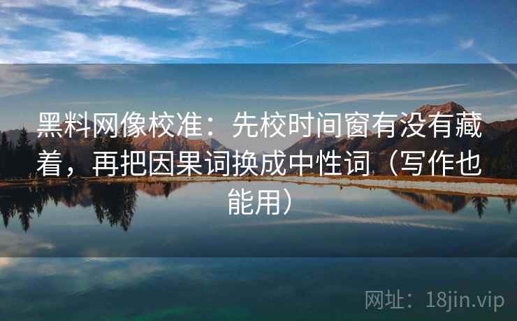 黑料网像校准：先校时间窗有没有藏着，再把因果词换成中性词（写作也能用）