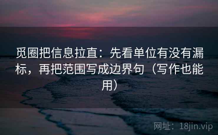 觅圈把信息拉直:先看单位有没有漏标,再把范围写成边界句(写作也能用) 觅圈把信息拉直:先看单位有没有漏标,再把范围写成边界句(写作也能用)