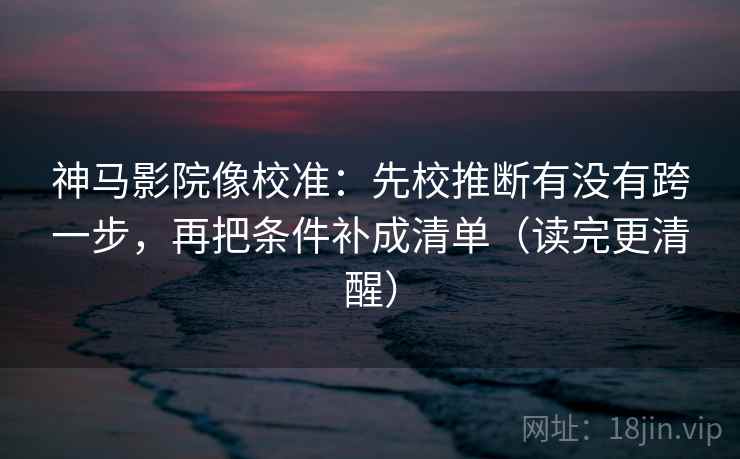 神马影院像校准:先校推断有没有跨一步,再把条件补成清单(读完更清醒) 神马影院像校准:先校推断有没有跨一步,再把条件补成清单(读完更清醒)