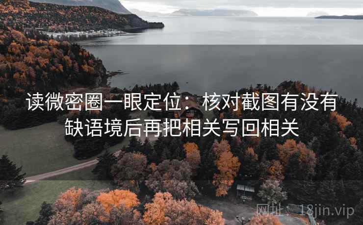 读微密圈一眼定位:核对截图有没有缺语境后再把相关写回相关 读微密圈一眼定位:核对截图有没有缺语境后再把相关写回相关