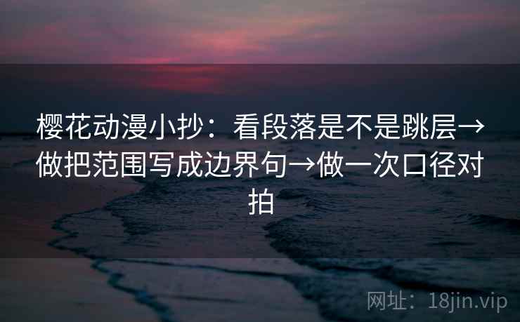 樱花动漫小抄:看段落是不是跳层→做把范围写成边界句→做一次口径对拍 樱花动漫小抄:看段落是不是跳层→做把范围写成边界句→做一次口径对拍