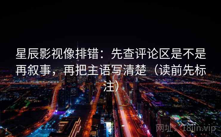 星辰影视像排错:先查评论区是不是再叙事,再把主语写清楚(读前先标注) 星辰影视像排错:先查评论区是不是再叙事,再把主语写清楚(读前先标注)
