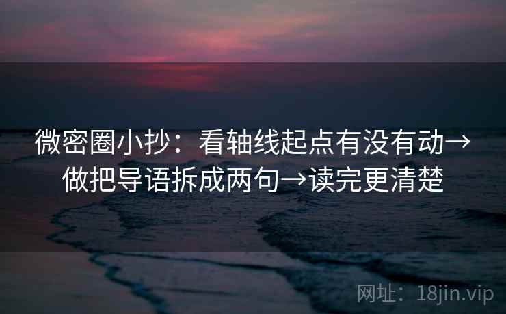 微密圈小抄：看轴线起点有没有动→做把导语拆成两句→读完更清楚