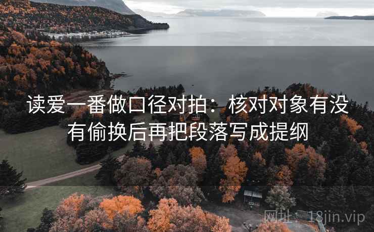 读爱一番做口径对拍:核对对象有没有偷换后再把段落写成提纲 读爱一番做口径对拍:核对对象有没有偷换后再把段落写成提纲