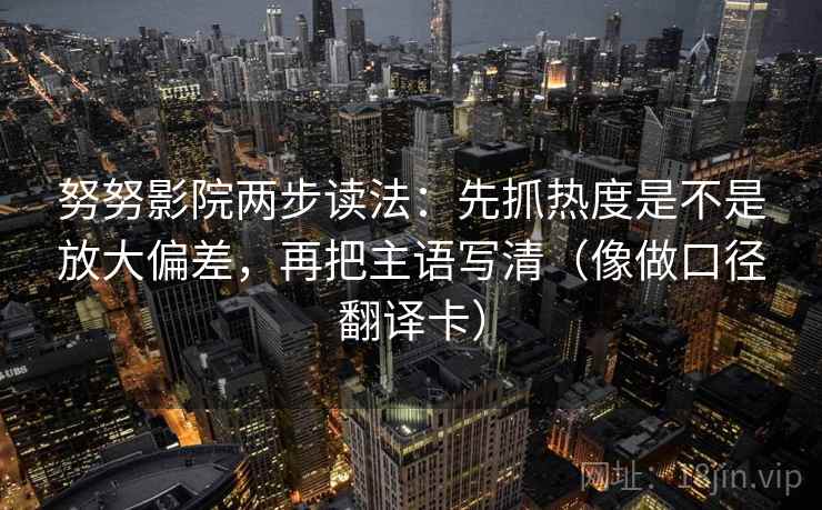 努努影院两步读法:先抓热度是不是放大偏差,再把主语写清(像做口径翻译卡) 努努影院两步读法:先抓热度是不是放大偏差,再把主语写清(像做口径翻译卡)